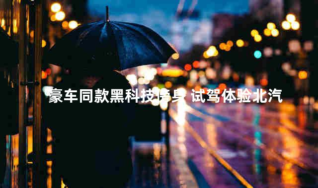 豪车同款黑科技傍身 试驾体验北汽魔方